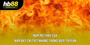 Nằm Mơ Thấy Lửa | Nắm Bắt Chi Tiết Những Thông Điệp Tiềm Ẩn
