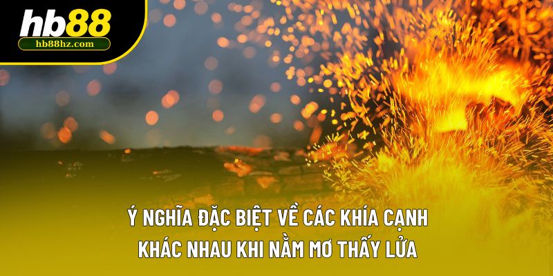 Ý nghĩa đặc biệt về các khía cạnh khác nhau khi nằm mơ thấy lửa