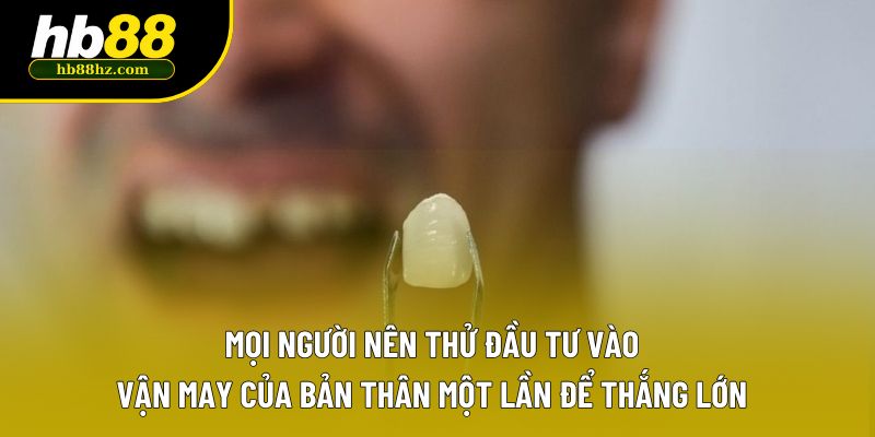 Mọi người nên thử đầu tư vào vận may của bản thân một lần để thắng lớn